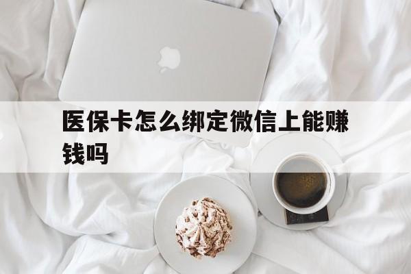 肇庆最新医保卡怎么绑定微信上能赚钱吗方法分析(最方便真实的肇庆医保卡如何绑定微信?方法)